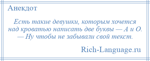 
    Есть такие девушки, которым хочется над кроватью написать две буквы — А и О. — Ну чтобы не забывали свой текст.