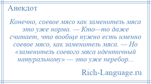 
    Конечно, соевое мясо как заменитель мяса это уже норма. — Кто—то даже считает, что вообще нужно есть именно соевое мясо, как заменитель мяса. — Но «заменитель соевого мяса идентичный натуральному» — это уже перебор...