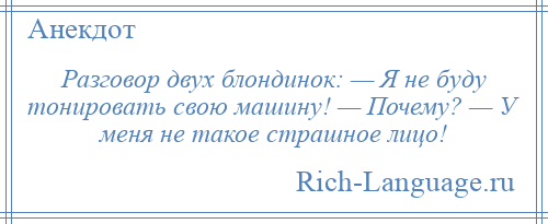 
    Разговор двух блондинок: — Я не буду тонировать свою машину! — Почему? — У меня не такое страшное лицо!