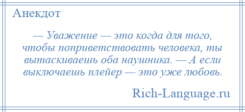 
    — Уважение — это когда для того, чтобы поприветствовать человека, ты вытаскиваешь оба наушника. — А если выключаешь плейер — это уже любовь.