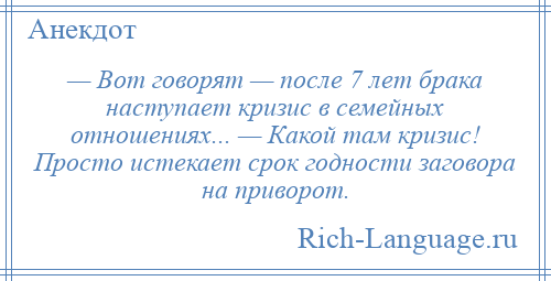 
    — Вот говорят — после 7 лет брака наступает кризис в семейных отношениях... — Какой там кризис! Просто истекает срок годности заговора на приворот.