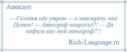 
    — Сегодня иду утром — а навстречу мне Путин! — Автограф попросил?! — Да нафига ему мой автограф?!!