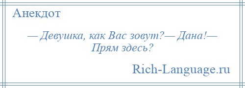 
    — Девушка, как Вас зовут?— Дана!— Прям здесь?