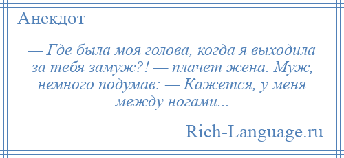 
    — Где была моя голова, когда я выходила за тебя замуж?! — плачет жена. Муж, немного подумав: — Кажется, у меня между ногами...