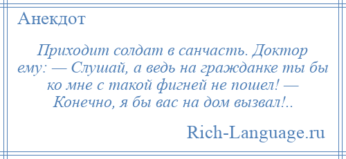 
    Приходит солдат в санчасть. Доктор ему: — Слушай, а ведь на гражданке ты бы ко мне с такой фигней не пошел! — Конечно, я бы вас на дом вызвал!..