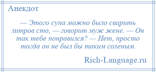 
    — Этого супа можно было сварить литров сто, — говорит муж жене. — Он так тебе понравился? — Нет, просто тогда он не был бы таким соленым.