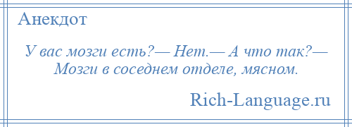 
    У вас мозги есть?— Нет.— А что так?— Мозги в соседнем отделе, мясном.