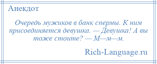 
    Очередь мужиков в банк спермы. К ним присоединяется девушка. — Девушка! А вы тоже стоите? — М—м—м.