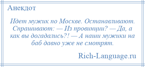 
    Идет мужик по Москве. Останавливают. Спрашивают: — Из провинции? — Да, а как вы догадались?! — А наши мужики на баб давно уже не смотрят.