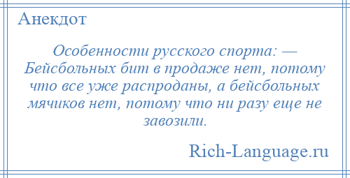 
    Особенности русского спорта: — Бейсбольных бит в продаже нет, потому что все уже распроданы, а бейсбольных мячиков нет, потому что ни разу еще не завозили.
