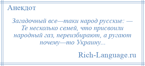
    Загадочный все—таки народ русские: — Те несколько семей, что присвоили народный газ, переизбирают, а ругают почему—то Украину...