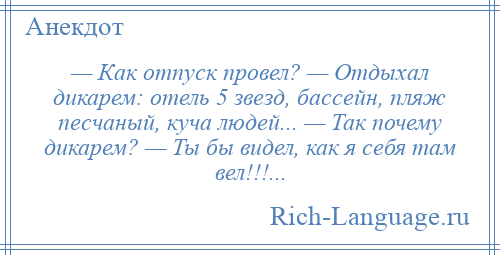 
    — Как отпуск провел? — Отдыхал дикарем: отель 5 звезд, бассейн, пляж песчаный, куча людей... — Так почему дикарем? — Ты бы видел, как я себя там вел!!!...