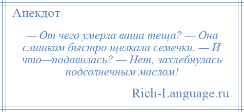 
    — От чего умерла ваша теща? — Она слишком быстро щелкала семечки. — И что—подавилась? — Нет, захлебнулась подсолнечным маслом!