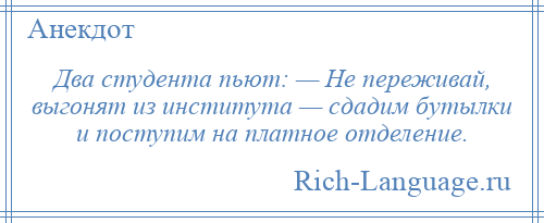 
    Два студента пьют: — Не переживай, выгонят из института — сдадим бутылки и поступим на платное отделение.