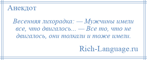 
    Весенняя лихорадка: — Мужчины имели все, что двигалось... — Все то, что не двигалось, они толкали и тоже имели.