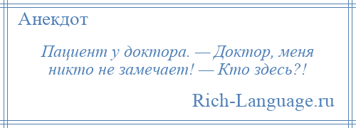 
    Пациент у доктора. — Доктор, меня никто не замечает! — Кто здесь?!