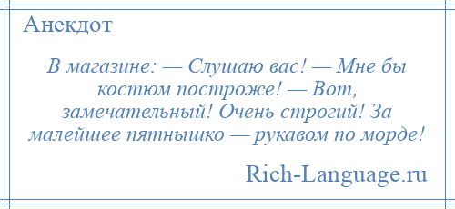 
    В магазине: — Слушаю вас! — Мне бы костюм построже! — Вот, замечательный! Очень строгий! За малейшее пятнышко — рукавом по морде!