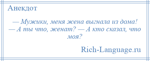 
    — Мужики, меня жена выгнала из дома! — А ты что, женат? — А кто сказал, что моя?