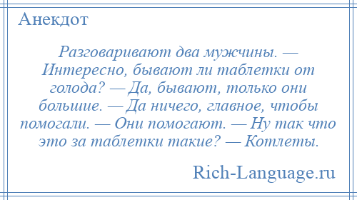 
    Разговаривают два мужчины. — Интересно, бывают ли таблетки от голода? — Да, бывают, только они большие. — Да ничего, главное, чтобы помогали. — Они помогают. — Ну так что это за таблетки такие? — Котлеты.