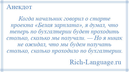 
    Когда начальник говорил о старте проекта «Белая зарплата», я думал, что теперь по бухгалтерии будет проходить столько, сколько мы получали. — Но я никак не ожидал, что мы будем получать столько, сколько проходило по бухгалтерии.