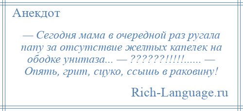 
    — Сегодня мама в очередной раз ругала папу за отсутствие желтых капелек на ободке унитаза... — ??????!!!!!...... — Опять, грит, сцуко, ссышь в раковину!