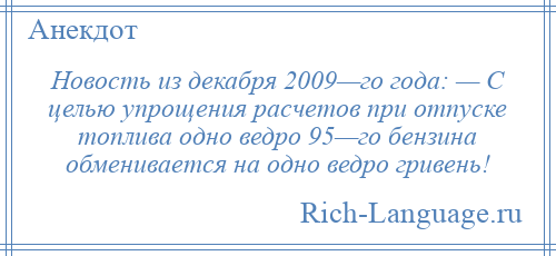 
    Новость из декабря 2009—го года: — С целью упрощения расчетов при отпуске топлива одно ведро 95—го бензина обменивается на одно ведро гривень!