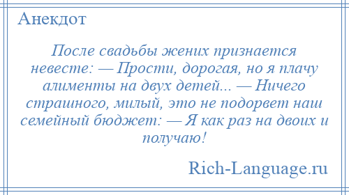 
    После свадьбы жених признается невесте: — Прости, дорогая, но я плачу алименты на двух детей... — Ничего страшного, милый, это не подорвет наш семейный бюджет: — Я как раз на двоих и получаю!