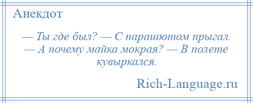 
    — Ты где был? — С парашютом прыгал. — А почему майка мокрая? — В полете кувыркался.