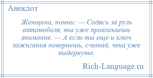 
    Женщина, помни: — Садясь за руль автомобиля, ты уже привлекаешь внимание. — А если ты еще и ключ зажигания повернешь, считай, чека уже выдернута.