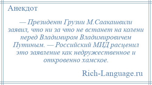 
    — Президент Грузии М.Саакашвили заявил, что ни за что не встанет на колени перед Владимиром Владимировичем Путиным. — Российский МИД расценил это заявление как недружественное и откровенно хамское.