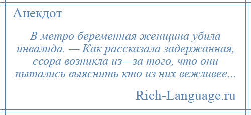 
    В метро беременная женщина убила инвалида. — Как рассказала задержанная, ссора возникла из—за того, что они пытались выяснить кто из них вежливее...