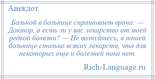 
    Больной в больнице спрашивает врача: — Доктор, а есть ли у вас лекарство от моей редкой болезни? — Не волнуйтесь, в нашей больнице столько всяких лекарств, что для некоторых еще и болезней пока нет.