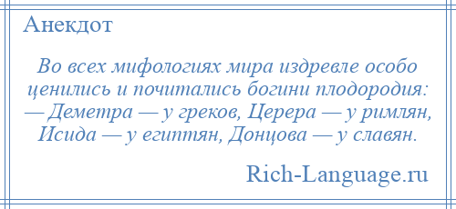 
    Во всех мифологиях мира издревле особо ценились и почитались богини плодородия: — Деметра — у греков, Церера — у римлян, Исида — у египтян, Донцова — у славян.