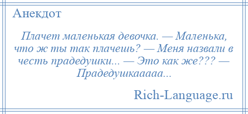 
    Плачет маленькая девочка. — Маленька, что ж ты так плачешь? — Меня назвали в честь прадедушки... — Это как же??? — Прадедушкааааа...