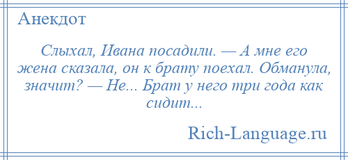 
    Слыхал, Ивана посадили. — А мне его жена сказала, он к брату поехал. Обманула, значит? — Не... Брат у него три года как сидит...