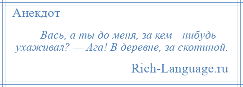 
    — Вась, а ты до меня, за кем—нибудь ухаживал? — Ага! В деревне, за скотиной.