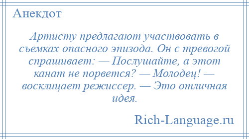 
    Артисту предлагают участвовать в съемках опасного эпизода. Он с тревогой спрашивает: — Послушайте, а этот канат не порвется? — Молодец! — восклицает режиссер. — Это отличная идея.