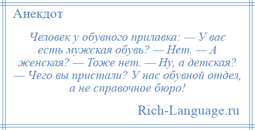 
    Человек у обувного прилавка: — У вас есть мужская обувь? — Нет. — А женская? — Тоже нет. — Ну, а детская? — Чего вы пристали? У нас обувной отдел, а не справочное бюро!