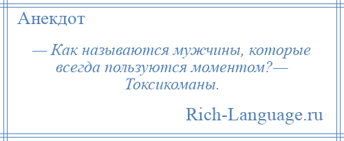 
    — Как называются мужчины, которые всегда пользуются моментом?— Токсикоманы.