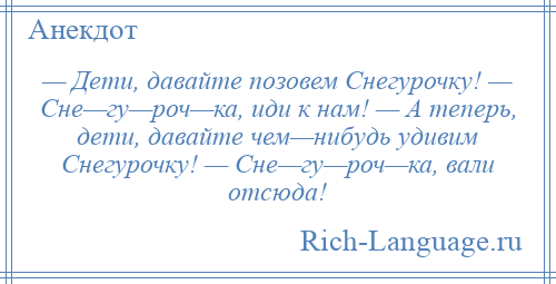 
    — Дети, давайте позовем Снегурочку! — Сне—гу—роч—ка, иди к нам! — А теперь, дети, давайте чем—нибудь удивим Снегурочку! — Сне—гу—роч—ка, вали отсюда!