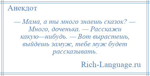 
    — Мама, а ты много знаешь сказок? — Много, доченька. — Расскажи какую—нибудь. — Вот вырастешь, выйдешь замуж, тебе муж будет рассказывать.