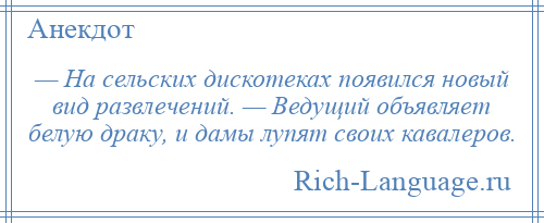 
    — На сельских дискотеках появился новый вид развлечений. — Ведущий объявляет белую драку, и дамы лупят своих кавалеров.