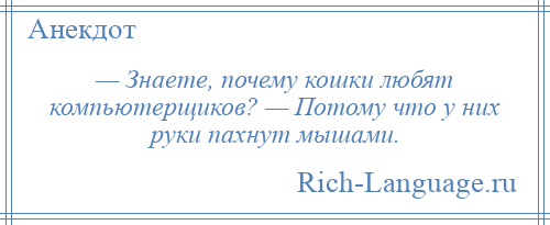 
    — Знаете, почему кошки любят компьютерщиков? — Потому что у них руки пахнут мышами.