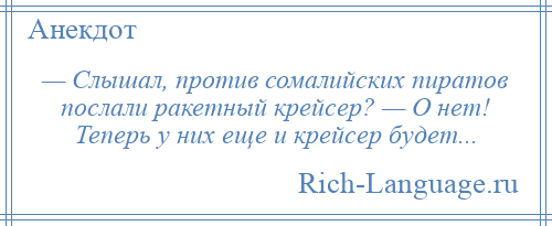 
    — Слышал, против сомалийских пиратов послали ракетный крейсер? — О нет! Теперь у них еще и крейсер будет...