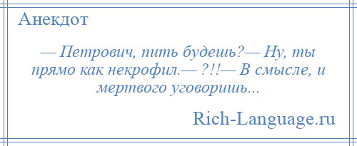 
    — Петрович, пить будешь?— Ну, ты прямо как некрофил.— ?!!— В смысле, и мертвого уговоришь...