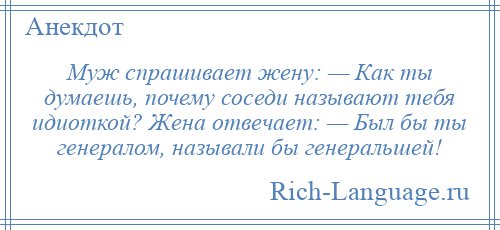 
    Муж спрашивает жену: — Как ты думаешь, почему соседи называют тебя идиоткой? Жена отвечает: — Был бы ты генералом, называли бы генеральшей!