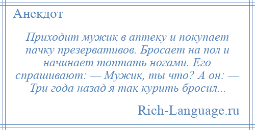 
    Приходит мужик в аптеку и покупает пачку презервативов. Бросает на пол и начинает топтать ногами. Его спрашивают: — Мужик, ты что? А он: — Три года назад я так курить бросил...