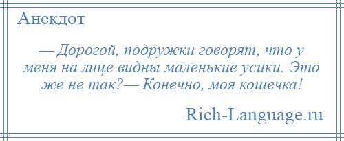 
    — Дорогой, подружки говорят, что у меня на лице видны маленькие усики. Это же не так?— Конечно, моя кошечка!