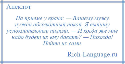 
    На приеме у врача: — Вашему мужу нужен абсолютный покой. Я выпишу успокоительные пилюли. — И когда же мне надо будет их ему давать? — Никогда! Пейте их сами.