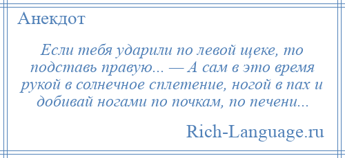 
    Если тебя ударили по левой щеке, то подставь правую... — А сам в это время рукой в солнечное сплетение, ногой в пах и добивай ногами по почкам, по печени...